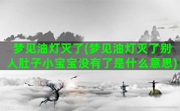 梦见油灯灭了(梦见油灯灭了别人肚子小宝宝没有了是什么意思)