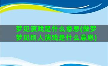 梦见演戏是什么意思(做梦梦见别人演戏是什么意思)