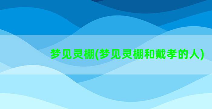 梦见灵棚(梦见灵棚和戴孝的人)