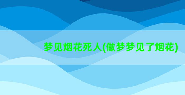 梦见烟花死人(做梦梦见了烟花)