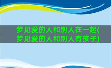 梦见爱的人和别人在一起(梦见爱的人和别人有孩子)