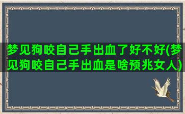 梦见狗咬自己手出血了好不好(梦见狗咬自己手出血是啥预兆女人)