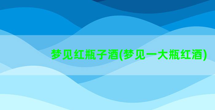 梦见红瓶子酒(梦见一大瓶红酒)