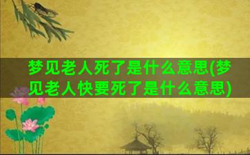 梦见老人死了是什么意思(梦见老人快要死了是什么意思)