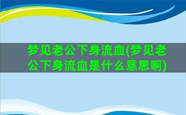 梦见老公下身流血(梦见老公下身流血是什么意思啊)