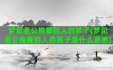 梦见老公抱着别人的孩子(梦见老公抱着别人的孩子是什么意思)