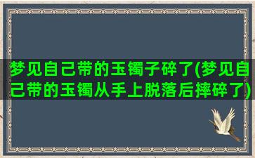 梦见自己带的玉镯子碎了(梦见自己带的玉镯从手上脱落后摔碎了)