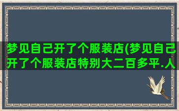 梦见自己开了个服装店(梦见自己开了个服装店特别大二百多平.人很多.都闲逛)