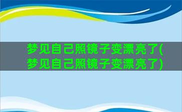 梦见自己照镜子变漂亮了(梦见自己照镜子变漂亮了)