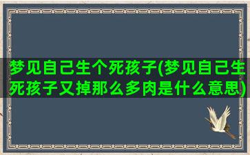 梦见自己生个死孩子(梦见自己生死孩子又掉那么多肉是什么意思)