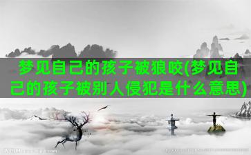 梦见自己的孩子被狼咬(梦见自己的孩子被别人侵犯是什么意思)