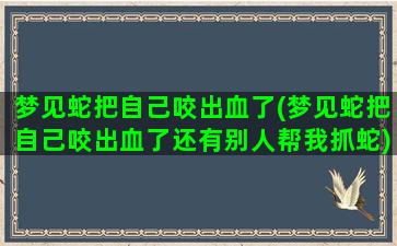 梦见蛇把自己咬出血了(梦见蛇把自己咬出血了还有别人帮我抓蛇)