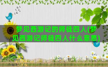 梦见西游记的师徒四人(梦见西游记师徒四人什么意思)