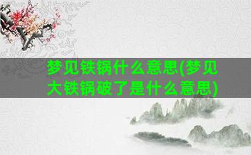 梦见铁锅什么意思(梦见大铁锅破了是什么意思)