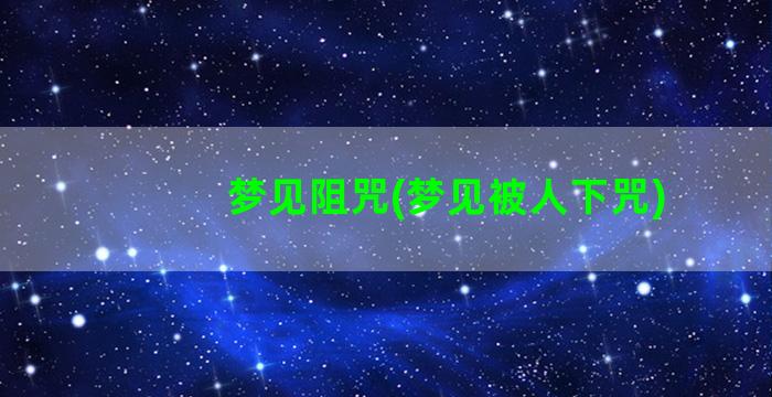 梦见阻咒(梦见被人下咒)