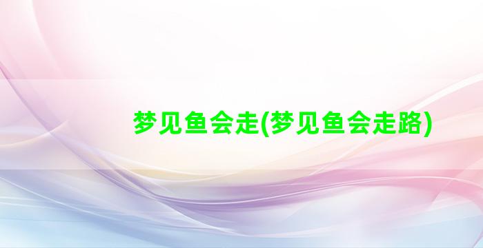 梦见鱼会走(梦见鱼会走路)