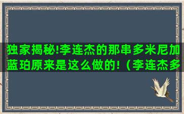 独家揭秘!李连杰的那串多米尼加蓝珀原来是这么做的!（李连杰多米尼加蓝珀多少钱）