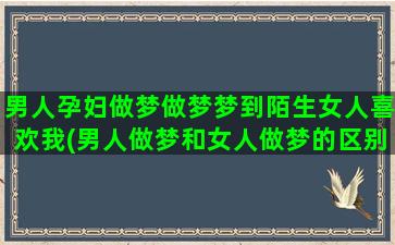 男人孕妇做梦做梦梦到陌生女人喜欢我(男人做梦和女人做梦的区别)