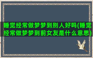 睡觉经常做梦梦到别人好吗(睡觉经常做梦梦到前女友是什么意思)